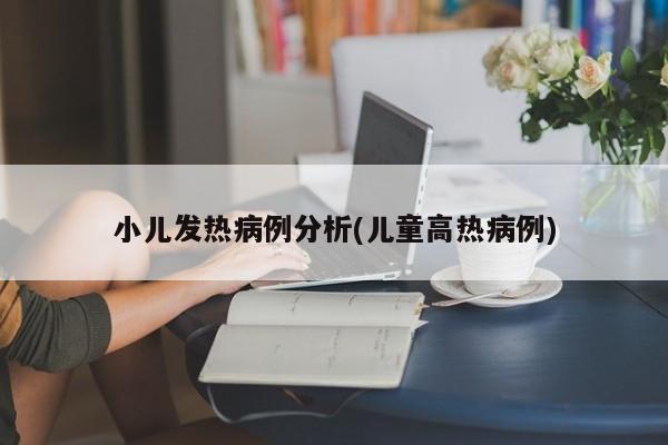 小儿发热病例分析(儿童高热病例)